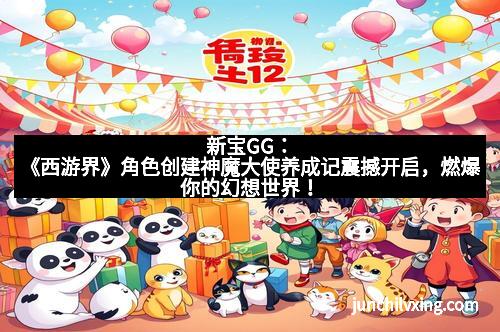 新宝GG：《西游界》角色创建神魔大使养成记震撼开启，燃爆你的幻想世界！