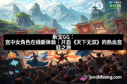新宝GG：宫中女角色在线新体验｜开启《天下无双》的热血宫廷之旅
