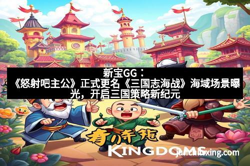 新宝GG：《怒射吧主公》正式更名《三国志海战》海域场景曝光，开启三国策略新纪元