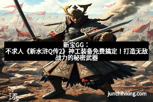新宝GG：不求人《新水浒Q传2》神工装备免费搞定！打造无敌战力的秘密武器